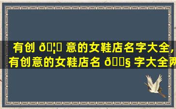有创 🦍 意的女鞋店名字大全,有创意的女鞋店名 🐧 字大全两个字